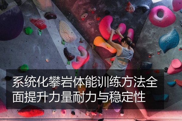 系统化攀岩体能训练方法全面提升力量耐力与稳定性