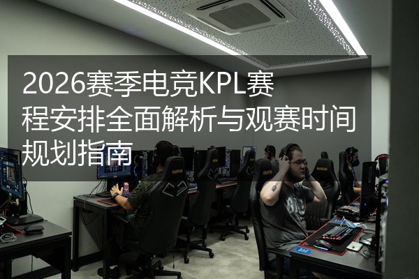 2026赛季电竞KPL赛程安排全面解析与观赛时间规划指南