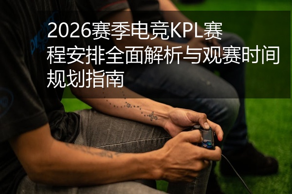 2026赛季电竞KPL赛程安排全面解析与观赛时间规划指南