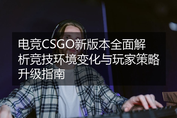 电竞CSGO新版本全面解析竞技环境变化与玩家策略升级指南