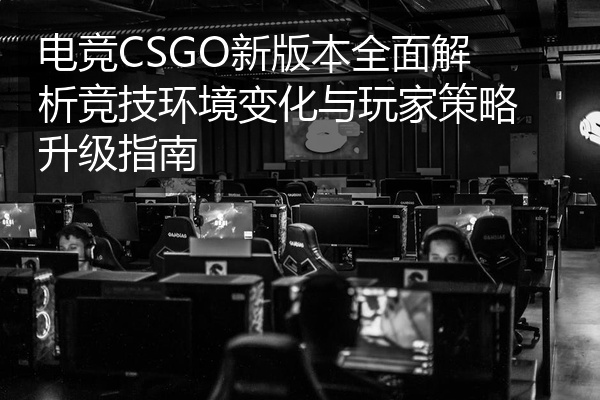 电竞CSGO新版本全面解析竞技环境变化与玩家策略升级指南