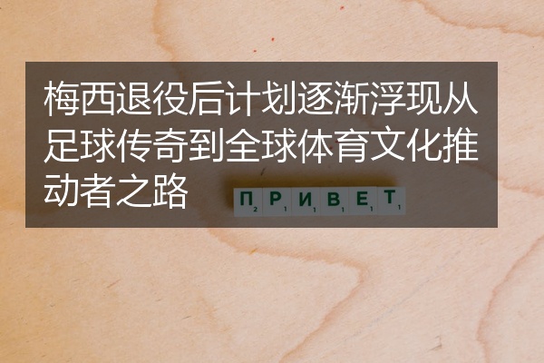 梅西退役后计划逐渐浮现从足球传奇到全球体育文化推动者之路