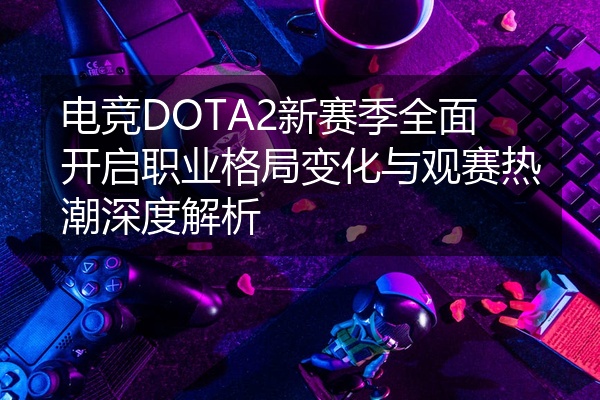 电竞DOTA2新赛季全面开启职业格局变化与观赛热潮深度解析