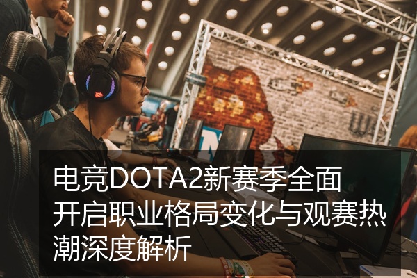 电竞DOTA2新赛季全面开启职业格局变化与观赛热潮深度解析