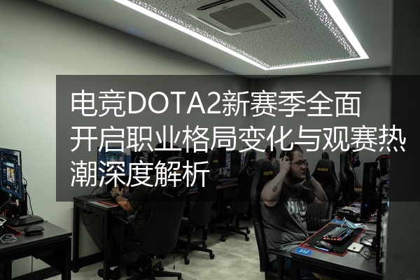 电竞DOTA2新赛季全面开启职业格局变化与观赛热潮深度解析