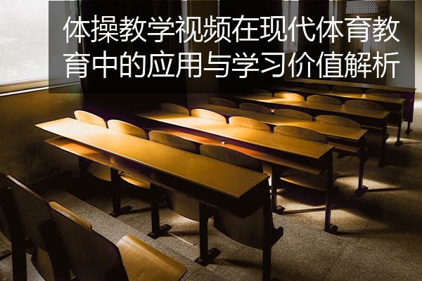 体操教学视频在现代体育教育中的应用与学习价值解析