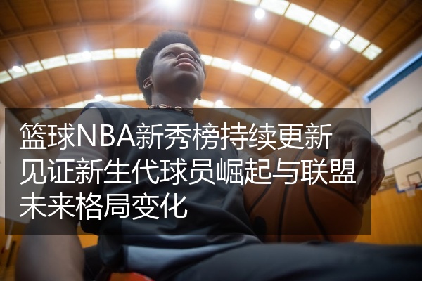 篮球NBA新秀榜持续更新见证新生代球员崛起与联盟未来格局变化