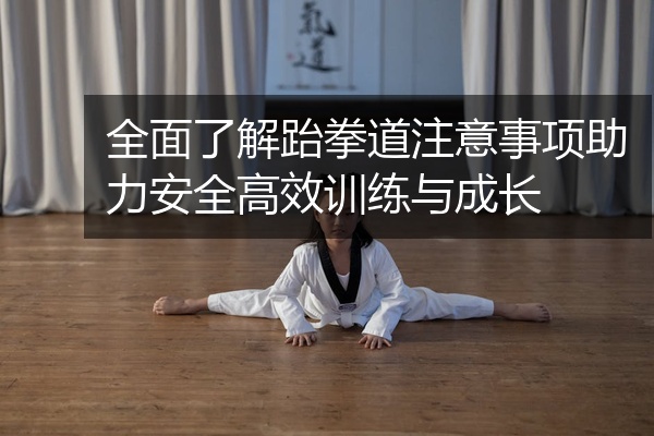 全面了解跆拳道注意事项助力安全高效训练与成长