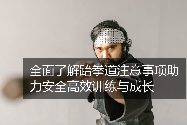 全面了解跆拳道注意事项助力安全高效训练与成长