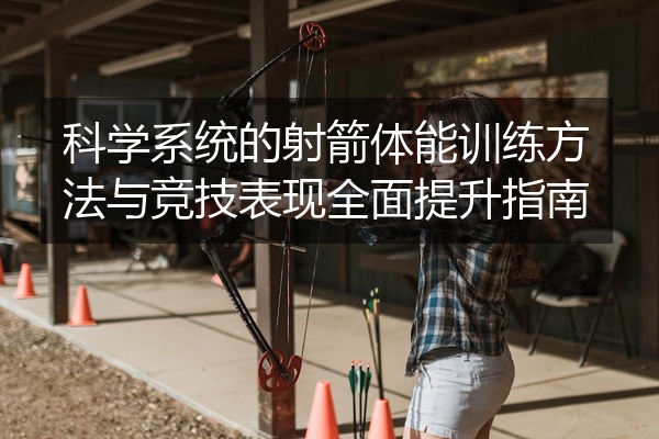 科学系统的射箭体能训练方法与竞技表现全面提升指南
