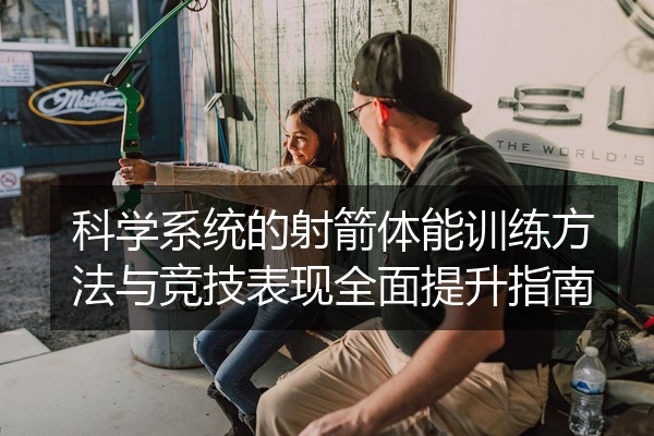 科学系统的射箭体能训练方法与竞技表现全面提升指南