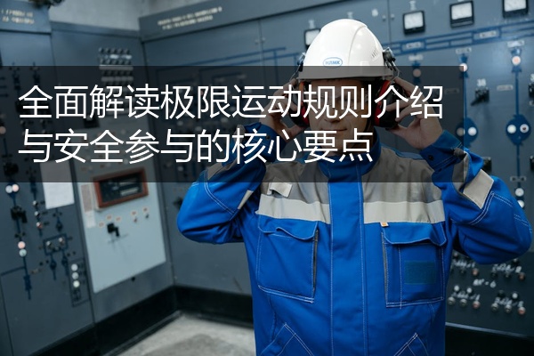 全面解读极限运动规则介绍与安全参与的核心要点