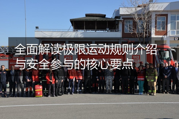 全面解读极限运动规则介绍与安全参与的核心要点