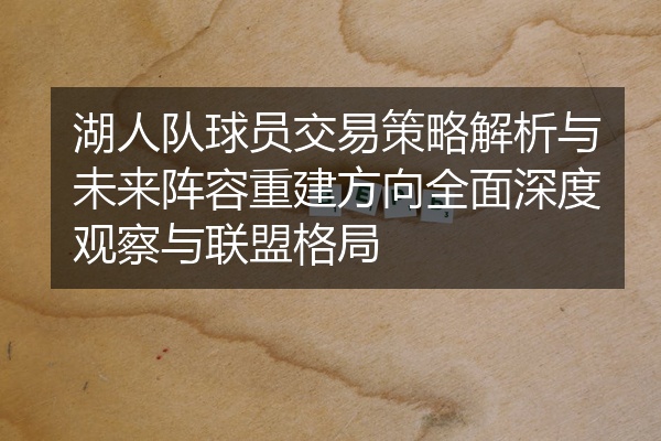 湖人队球员交易策略解析与未来阵容重建方向全面深度观察与联盟格局