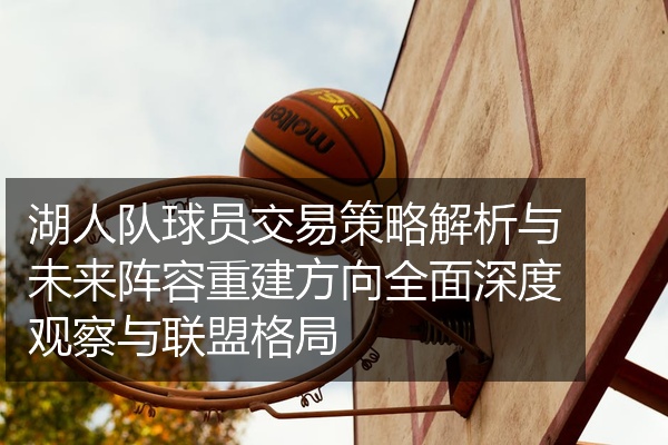 湖人队球员交易策略解析与未来阵容重建方向全面深度观察与联盟格局