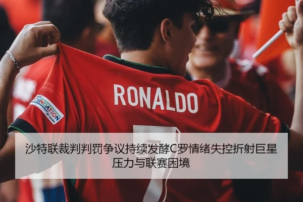 沙特联裁判判罚争议持续发酵C罗情绪失控折射巨星压力与联赛困境