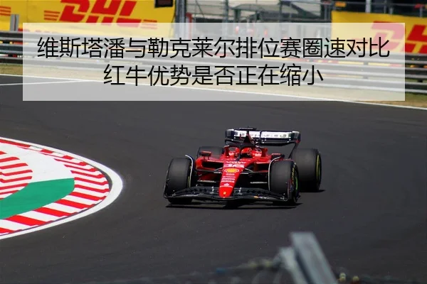维斯塔潘与勒克莱尔排位赛圈速对比 红牛优势是否正在缩小