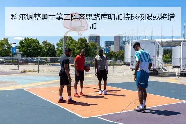 科尔调整勇士第二阵容思路库明加持球权限或将增加