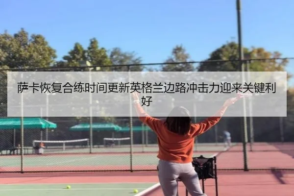 萨卡恢复合练时间更新英格兰边路冲击力迎来关键利好