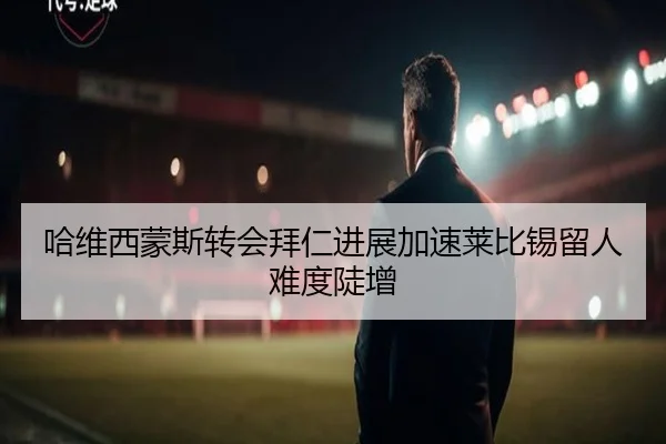 哈维西蒙斯转会拜仁进展加速莱比锡留人难度陡增